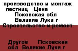 производство и монтаж лестниц › Цена ­ 90 000 - Псковская обл., Великие Луки г. Строительство и ремонт » Другое   . Псковская обл.,Великие Луки г.